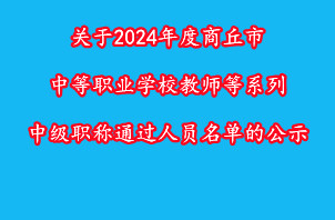 关于2024年度商丘市中等职业学校教师等系列中级职称通过人员名单的公示